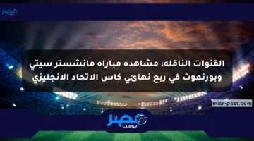 القنوات الناقلة: مشاهدة مباراة مانشستر سيتي وبورنموث في ربع نهائي كأس الاتحاد الإنجليزي